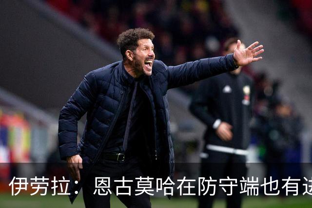 伊劳拉：恩古莫哈在防守端也有进步，他正在成为更全面的球员
