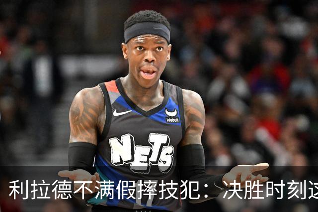 利拉德不满假摔技犯：决胜时刻这哨太牵强