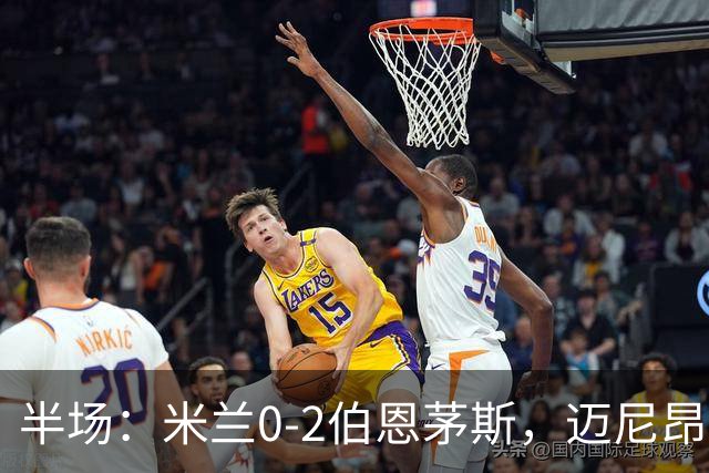 半场：米兰0-2伯恩茅斯，迈尼昂红点套餐，塔韦尼耶点射