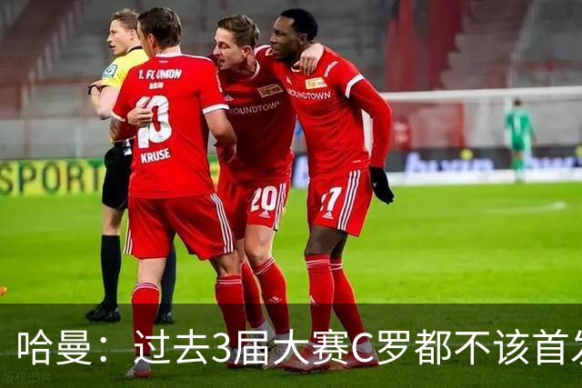 哈曼：过去3届大赛C罗都不该首发，他不主动退，就该有人替他退