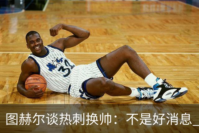 图赫尔谈热刺换帅：不是好消息 孔蒂来了你再问我