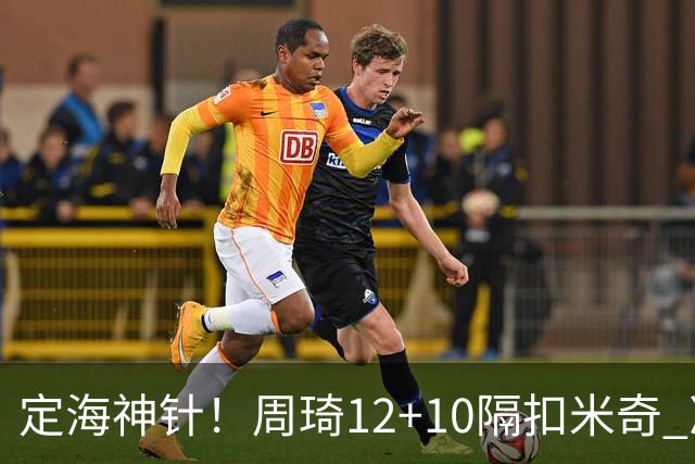 定海神针！周琦12+10隔扣米奇 净胜34分冠绝全队