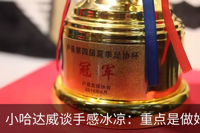 小哈达威谈手感冰凉：重点是做好细节 进攻状态自然会回升