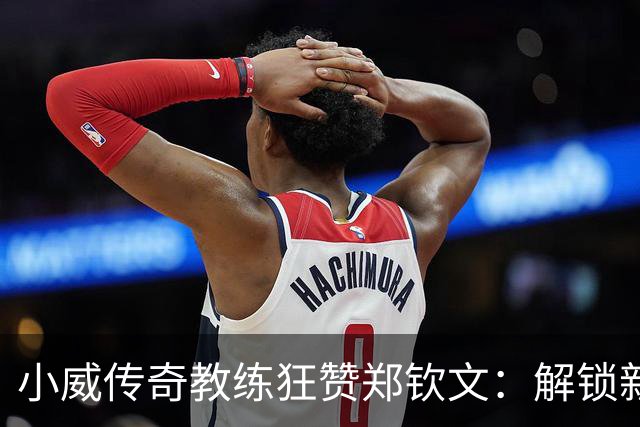 小威传奇教练狂赞郑钦文：解锁新的超能力，2027年必夺大满贯冠军