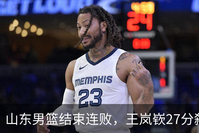 山东男篮结束连败，王岚嵚27分弑旧主，班顿19分钟仅得2分