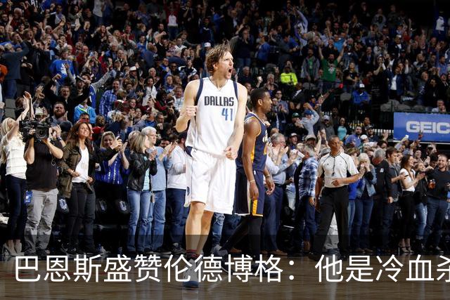 巴恩斯盛赞伦德博格：他是冷血杀手不怯场 敢管追梦叫大爷