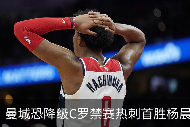 曼城恐降级C罗禁赛热刺首胜杨晨任浙江总经理
