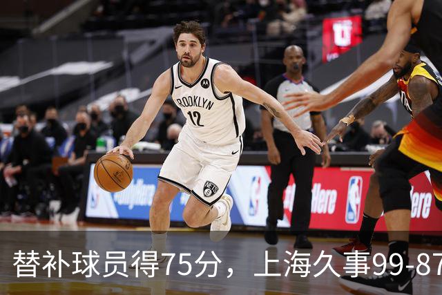 替补球员得75分，上海久事99-87轻取广东宏远