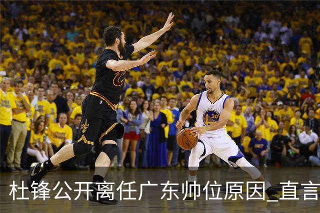 杜锋公开离任广东帅位原因 直言顾全和李楠压力大