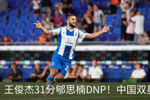 王俊杰31分郇思楠DNP！中国双星境遇两重天 周琦接班人明年会更难
