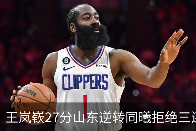 王岚嵚27分山东逆转同曦拒绝三连败，班顿2分离队倒计时