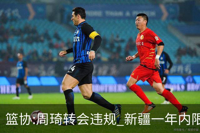 篮协:周琦转会违规 新疆一年内限制注册新球员
