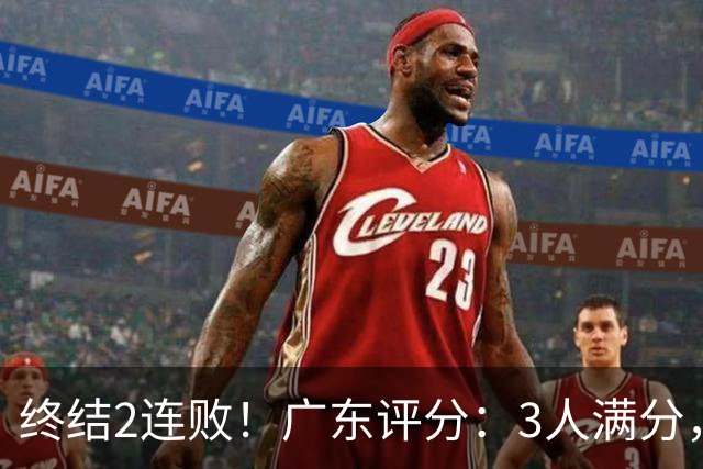 终结2连败！广东评分：3人满分，4人优秀，2国手差劲，18分取胜