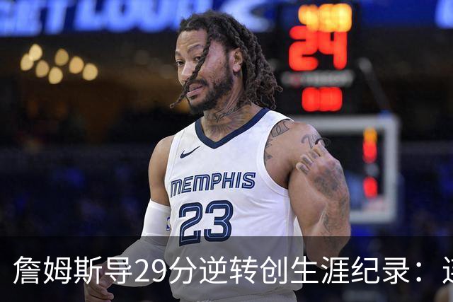 詹姆斯导29分逆转创生涯纪录：连赢东部双雄 成送女儿最佳生日礼物