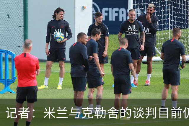 记者：米兰与克勒舍的谈判目前仍存在一些障碍