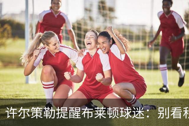 许尔策勒提醒布莱顿球迷：别看积分榜，尽情庆祝大胜