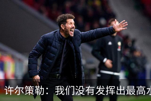 许尔策勒：我们没有发挥出最高水平，传中精度和进攻站位不好