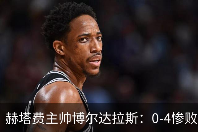 赫塔费主帅博尔达拉斯：0-4惨败毕包不可接受，球队已跌至谷底