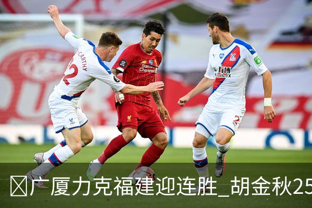 🏀广厦力克福建迎连胜 胡金秋25分 威尔斯21+8 邹阳25+7+7断