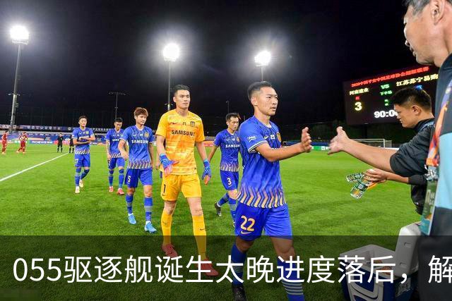 055驱逐舰诞生太晚进度落后，解放军权衡利弊，选择大建052D过渡