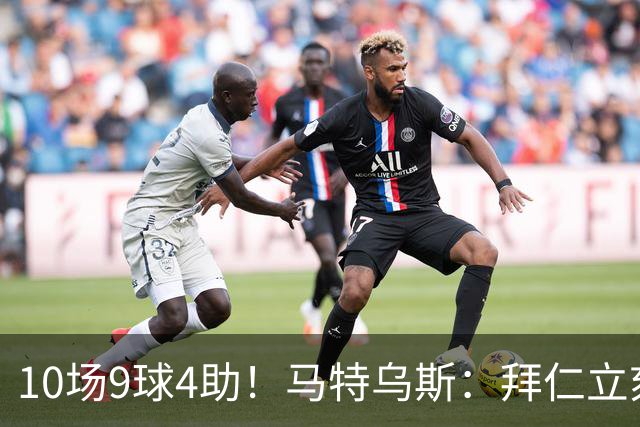 10场9球4助！马特乌斯：拜仁立刻加薪续约奥利塞，绝对稳赚不赔！
