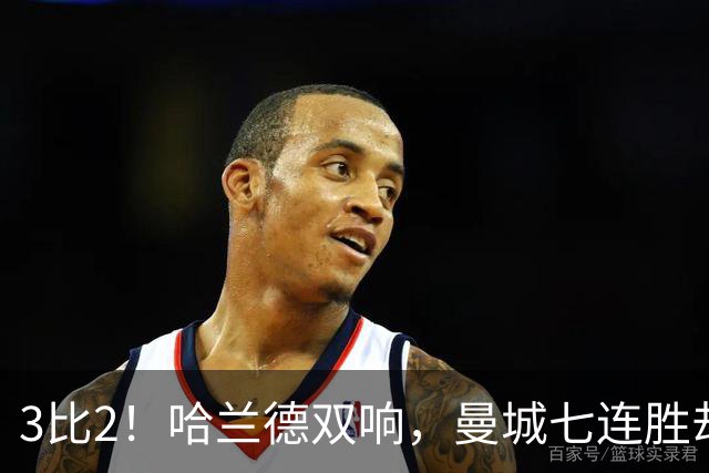 3比2！哈兰德双响，曼城七连胜却差点被点球拖住