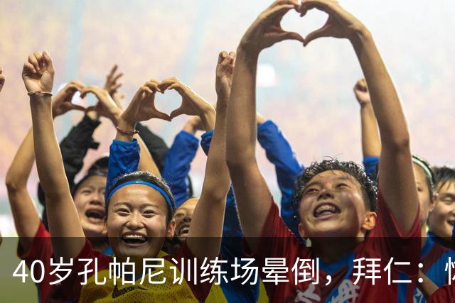 40岁孔帕尼训练场晕倒，拜仁：恢复要按周算