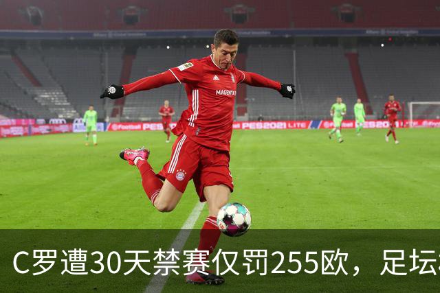 C罗遭30天禁赛仅罚255欧，足坛权力博弈与信任危机全面解析