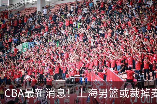 CBA最新消息！上海男篮或裁掉麦基，深圳主帅顾全面临下课