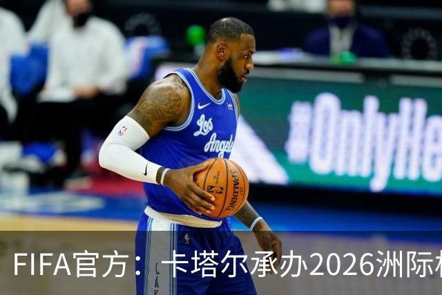 FIFA官方：卡塔尔承办2026洲际杯，欧冠冠军巴黎12月16日出战决赛